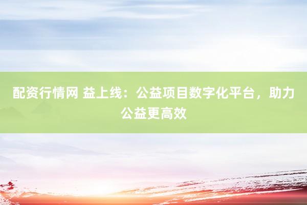 配资行情网 益上线：公益项目数字化平台，助力公益更高效