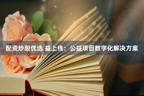 配资炒股优选 益上线：公益项目数字化解决方案