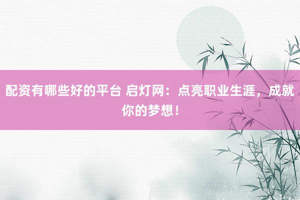 配资有哪些好的平台 启灯网：点亮职业生涯，成就你的梦想！