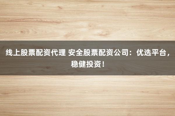 线上股票配资代理 安全股票配资公司：优选平台，稳健投资！