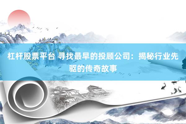 杠杆股票平台 寻找最早的投顾公司：揭秘行业先驱的传奇故事