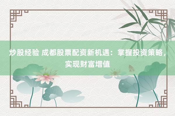 炒股经验 成都股票配资新机遇：掌握投资策略，实现财富增值