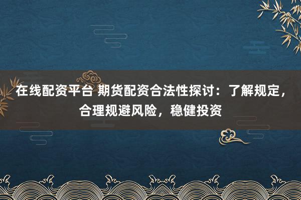 在线配资平台 期货配资合法性探讨：了解规定，合理规避风险，稳健投资