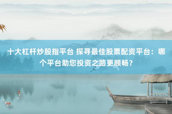 十大杠杆炒股指平台 探寻最佳股票配资平台：哪个平台助您投资之路更顺畅？