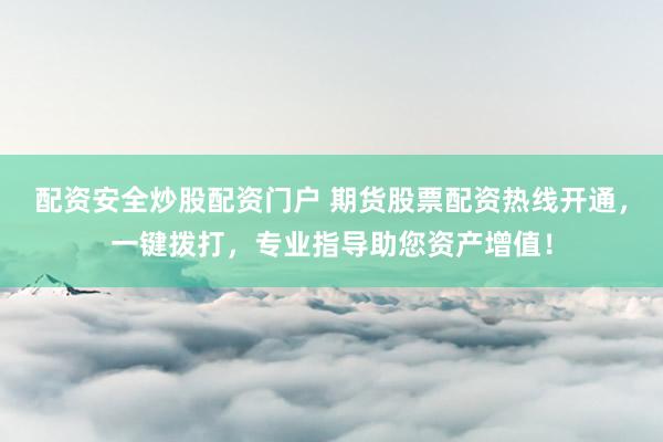 配资安全炒股配资门户 期货股票配资热线开通，一键拨打，专业指导助您资产增值！