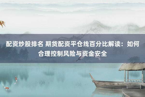 配资炒股排名 期货配资平仓线百分比解读：如何合理控制风险与资金安全