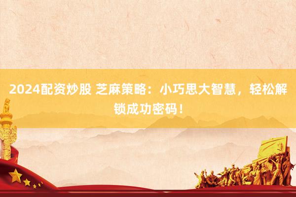 2024配资炒股 芝麻策略：小巧思大智慧，轻松解锁成功密码！