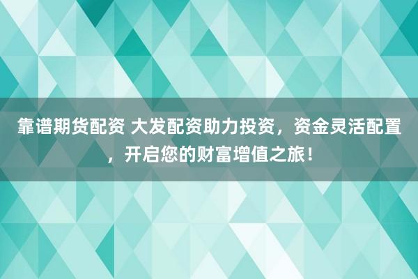 靠谱期货配资 大发配资助力投资，资金灵活配置，开启您的财富增值之旅！