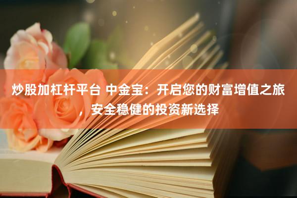 炒股加杠杆平台 中金宝：开启您的财富增值之旅，安全稳健的投资新选择