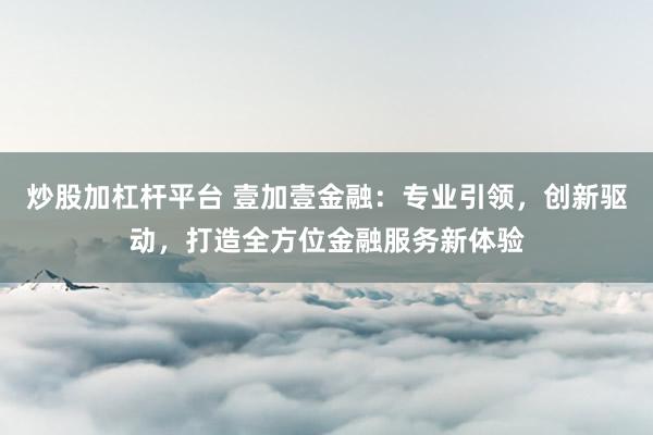 炒股加杠杆平台 壹加壹金融：专业引领，创新驱动，打造全方位金融服务新体验
