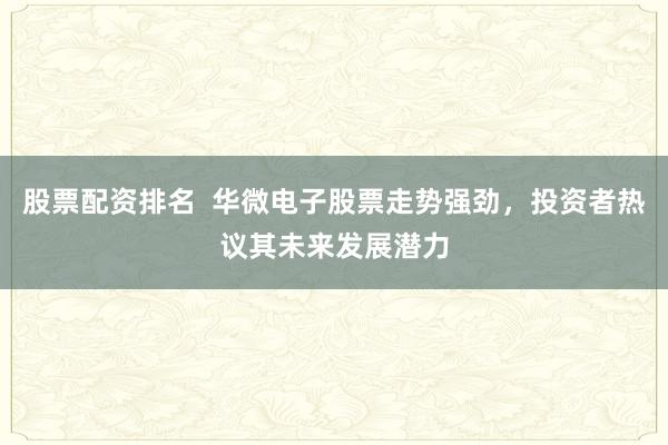 股票配资排名  华微电子股票走势强劲，投资者热议其未来发展潜力