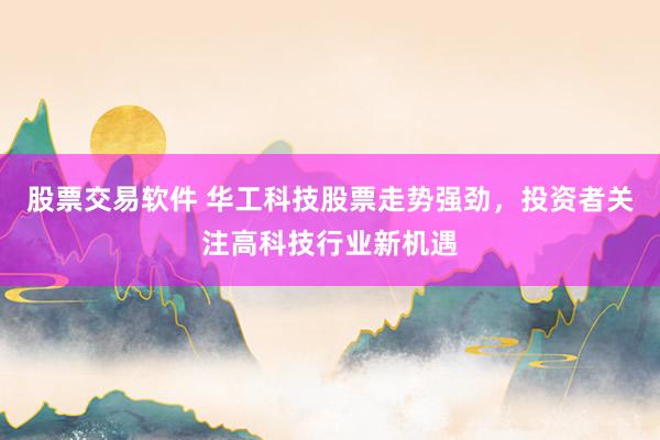 股票交易软件 华工科技股票走势强劲，投资者关注高科技行业新机遇