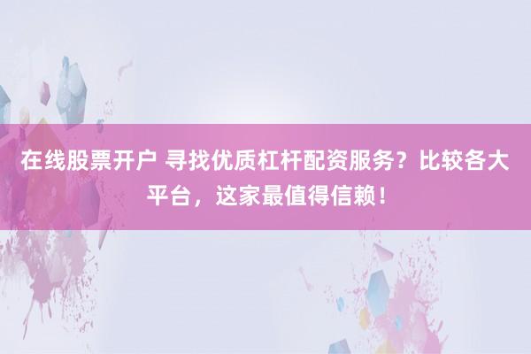 在线股票开户 寻找优质杠杆配资服务？比较各大平台，这家最值得信赖！