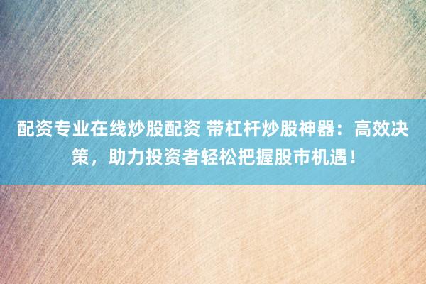 配资专业在线炒股配资 带杠杆炒股神器：高效决策，助力投资者轻松把握股市机遇！