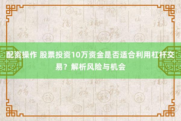 配资操作 股票投资10万资金是否适合利用杠杆交易？解析风险与机会