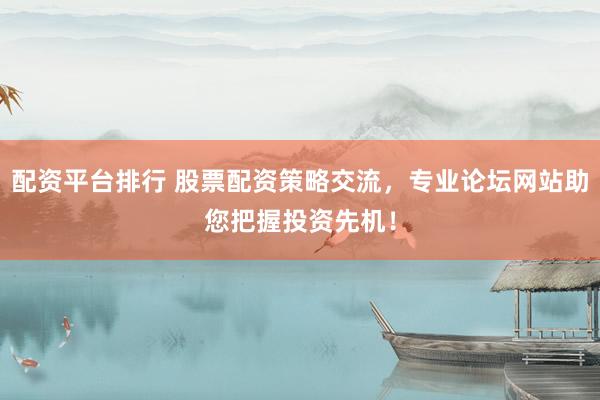 配资平台排行 股票配资策略交流，专业论坛网站助您把握投资先机！