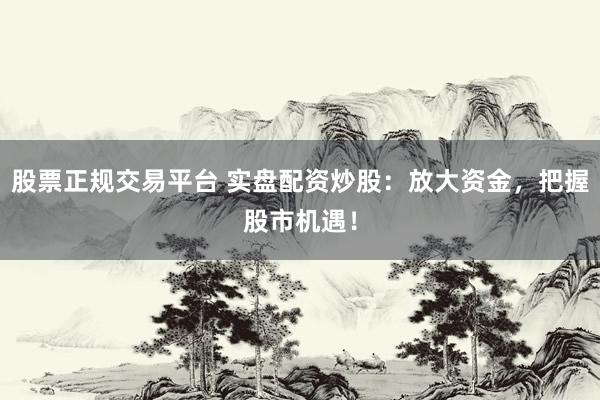 股票正规交易平台 实盘配资炒股：放大资金，把握股市机遇！