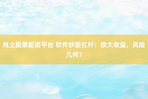 线上股票配资平台 软件炒股杠杆：放大收益，风险几何？