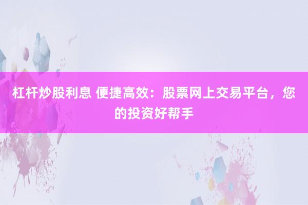 杠杆炒股利息 便捷高效：股票网上交易平台，您的投资好帮手