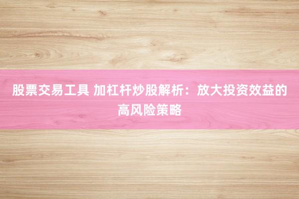 股票交易工具 加杠杆炒股解析：放大投资效益的高风险策略