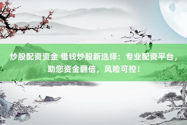 炒股配资资金 借钱炒股新选择：专业配资平台，助您资金翻倍，风险可控！