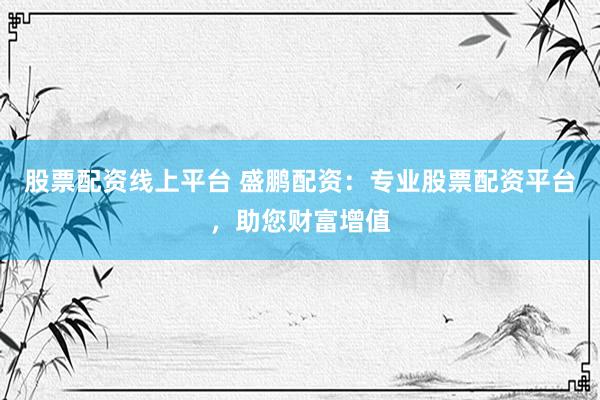 股票配资线上平台 盛鹏配资：专业股票配资平台，助您财富增值