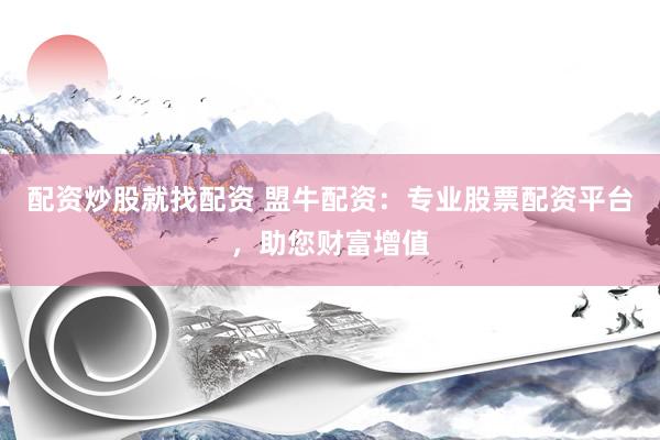 配资炒股就找配资 盟牛配资：专业股票配资平台，助您财富增值