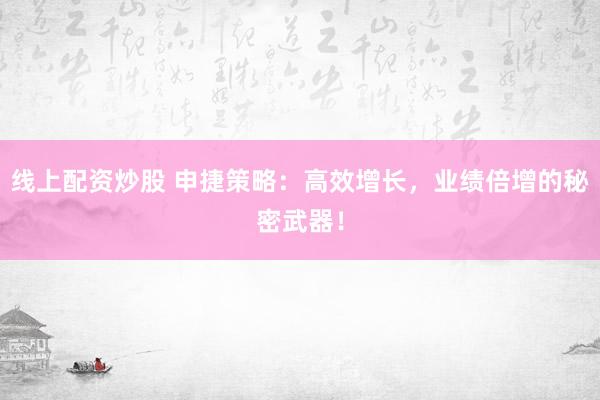 线上配资炒股 申捷策略：高效增长，业绩倍增的秘密武器！