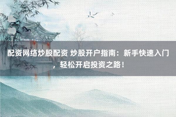 配资网络炒股配资 炒股开户指南：新手快速入门，轻松开启投资之路！