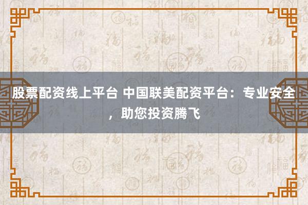 股票配资线上平台 中国联美配资平台：专业安全，助您投资腾飞