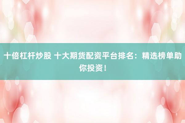 十倍杠杆炒股 十大期货配资平台排名：精选榜单助你投资！