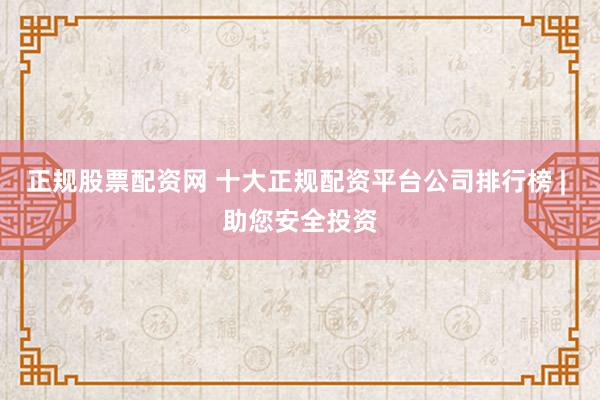 正规股票配资网 十大正规配资平台公司排行榜 | 助您安全投资