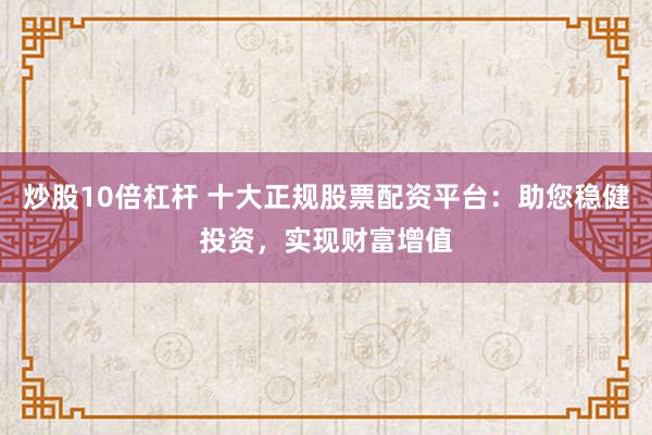 炒股10倍杠杆 十大正规股票配资平台：助您稳健投资，实现财富增值