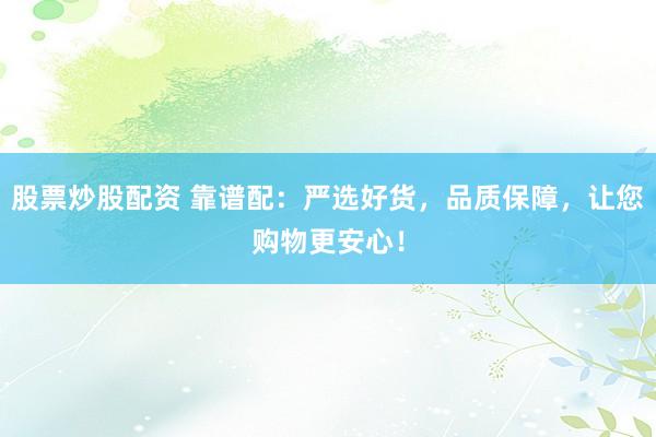股票炒股配资 靠谱配：严选好货，品质保障，让您购物更安心！