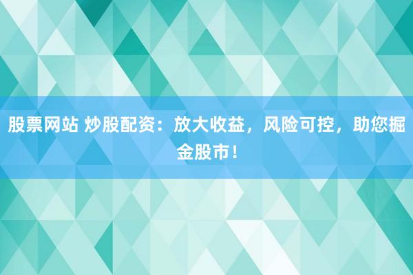 股票网站 炒股配资：放大收益，风险可控，助您掘金股市！