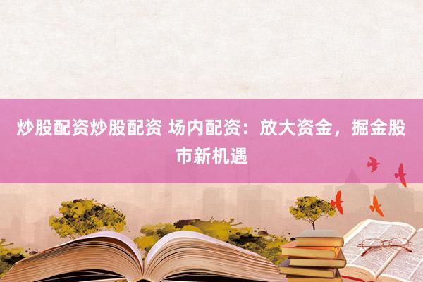 炒股配资炒股配资 场内配资：放大资金，掘金股市新机遇
