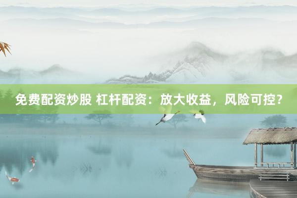 免费配资炒股 杠杆配资：放大收益，风险可控？