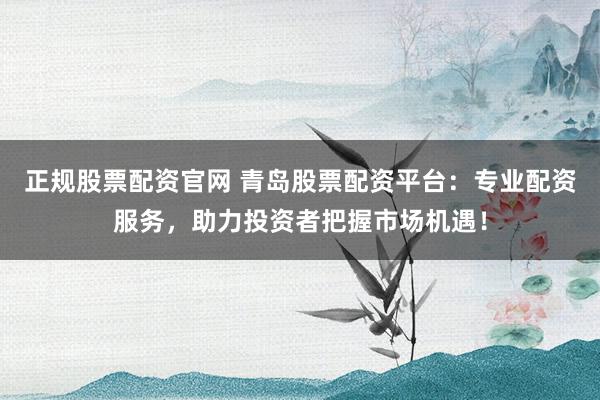 正规股票配资官网 青岛股票配资平台：专业配资服务，助力投资者把握市场机遇！