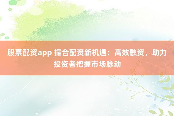 股票配资app 撮合配资新机遇：高效融资，助力投资者把握市场脉动