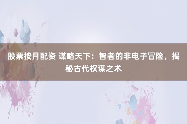 股票按月配资 谋略天下：智者的非电子冒险，揭秘古代权谋之术