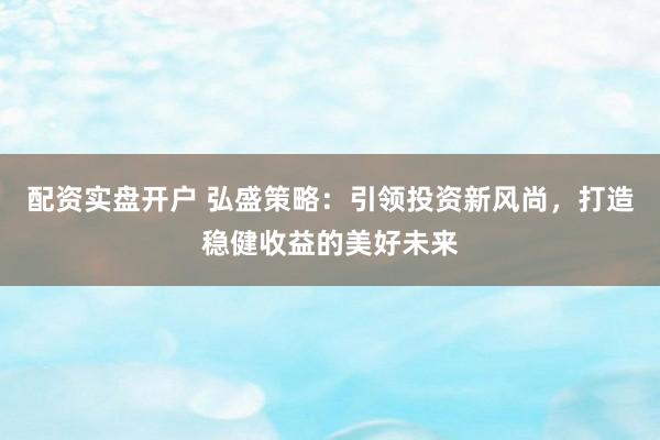 配资实盘开户 弘盛策略：引领投资新风尚，打造稳健收益的美好未来