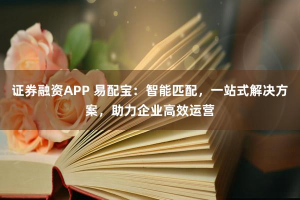 证券融资APP 易配宝：智能匹配，一站式解决方案，助力企业高效运营