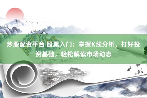 炒股配资平台 股票入门：掌握K线分析，打好投资基础，轻松解读市场动态