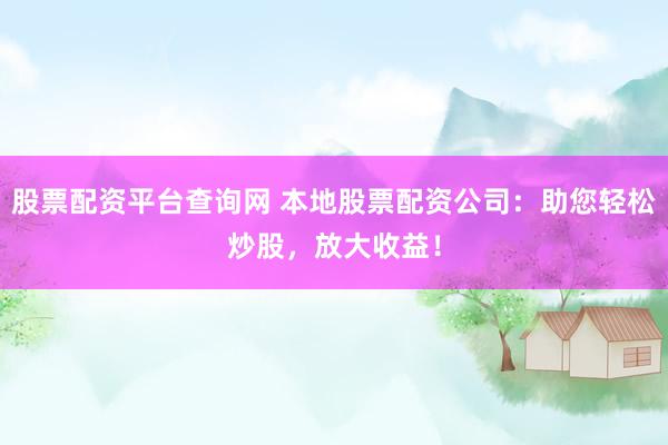 股票配资平台查询网 本地股票配资公司：助您轻松炒股，放大收益！