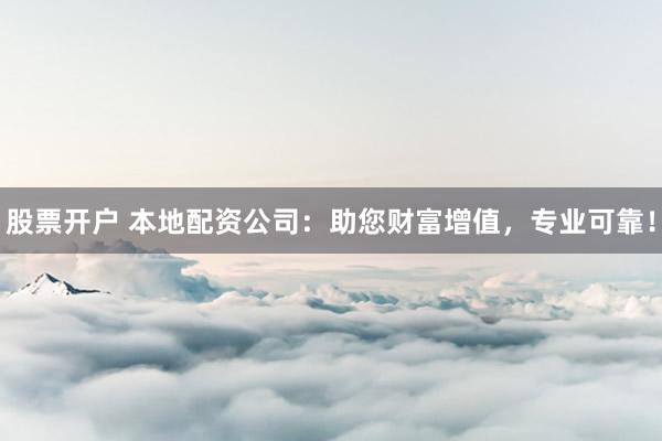 股票开户 本地配资公司：助您财富增值，专业可靠！