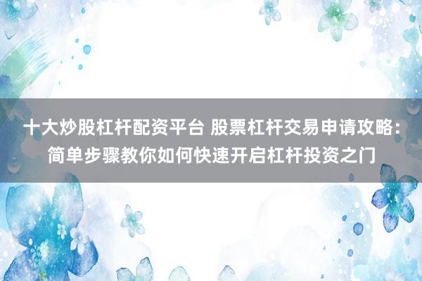 十大炒股杠杆配资平台 股票杠杆交易申请攻略：简单步骤教你如何快速开启杠杆投资之门