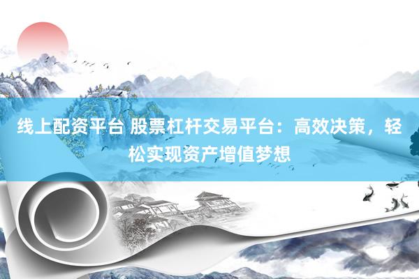 线上配资平台 股票杠杆交易平台：高效决策，轻松实现资产增值梦想