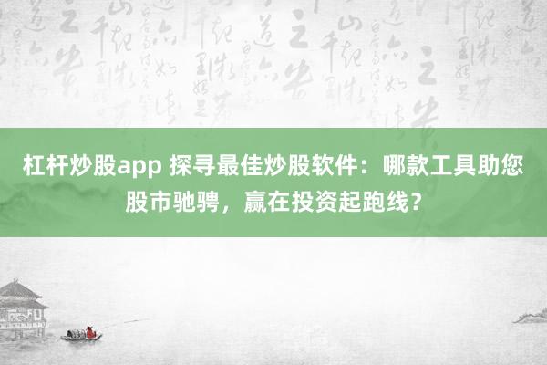 杠杆炒股app 探寻最佳炒股软件：哪款工具助您股市驰骋，赢在投资起跑线？