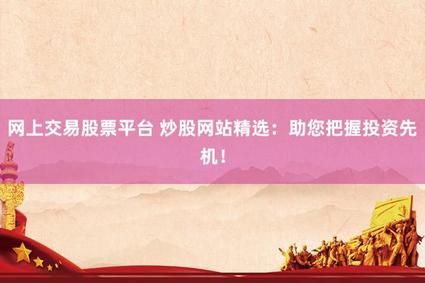 网上交易股票平台 炒股网站精选：助您把握投资先机！