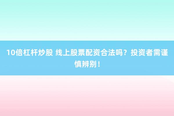 10倍杠杆炒股 线上股票配资合法吗？投资者需谨慎辨别！